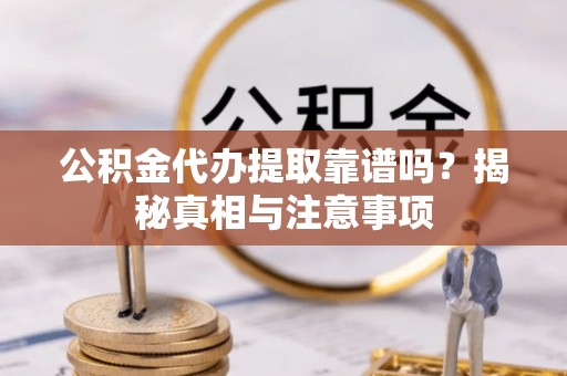 通辽公积金代办提取靠谱吗？揭秘真相与注意事项