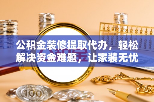 通辽公积金装修提取代办，轻松解决资金难题，让家装无忧