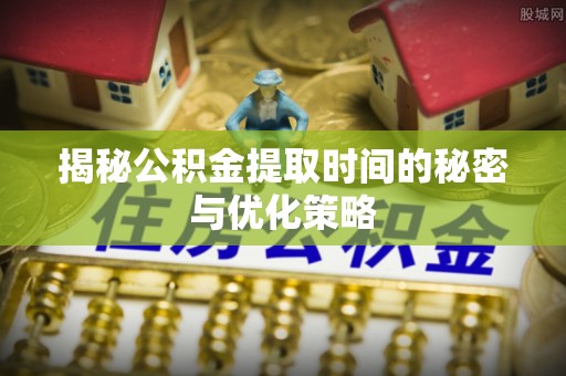 通辽揭秘公积金提取时间的秘密与优化策略
