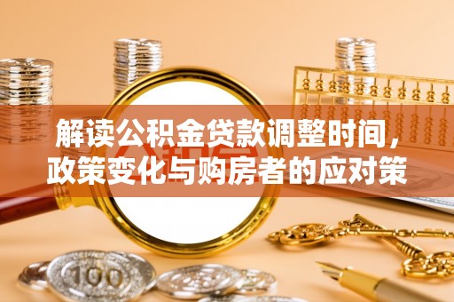 通辽解读公积金贷款调整时间，政策变化与购房者的应对策略