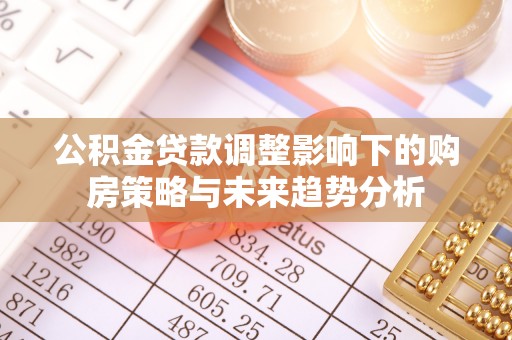 通辽公积金贷款调整影响下的购房策略与未来趋势分析