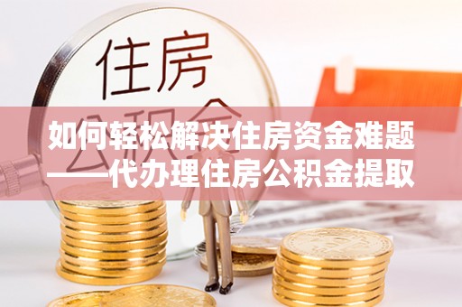 通辽如何轻松解决住房资金难题——代办理住房公积金提取服务详解