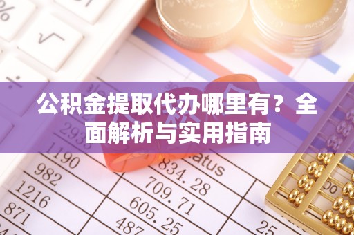 通辽公积金提取代办哪里有？全面解析与实用指南