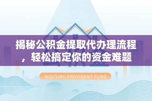 通辽揭秘公积金提取代办理流程，轻松搞定你的资金难题