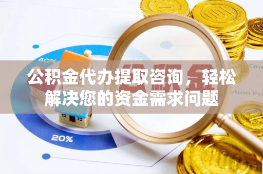通辽公积金代办提取咨询，轻松解决您的资金需求问题