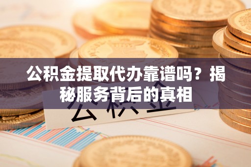 通辽公积金提取代办靠谱吗？揭秘服务背后的真相