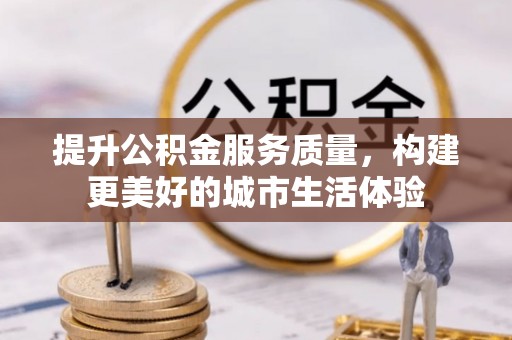 通辽提升公积金服务质量，构建更美好的城市生活体验