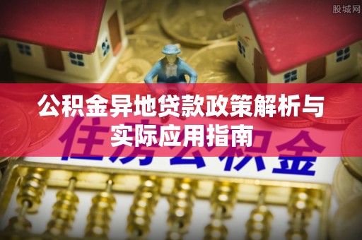 通辽公积金异地贷款政策解析与实际应用指南