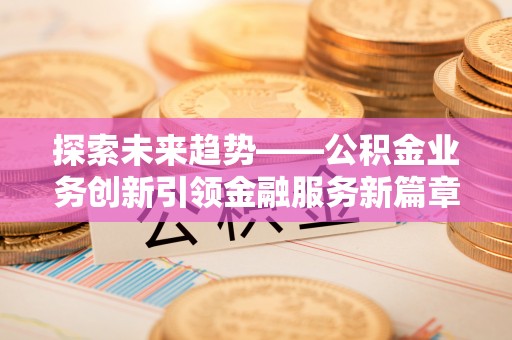 通辽探索未来趋势——公积金业务创新引领金融服务新篇章
