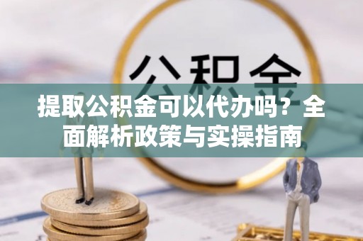 通辽提取公积金可以代办吗？全面解析政策与实操指南