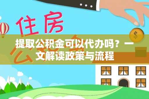 通辽提取公积金可以代办吗？一文解读政策与流程