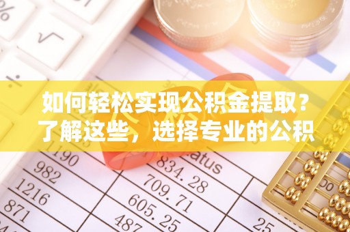 通辽如何轻松实现公积金提取？了解这些，选择专业的公积金提取代办服务