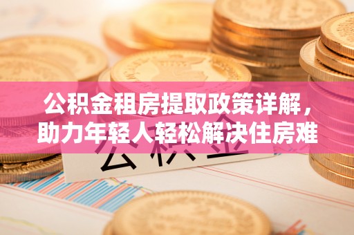 通辽公积金租房提取政策详解，助力年轻人轻松解决住房难题