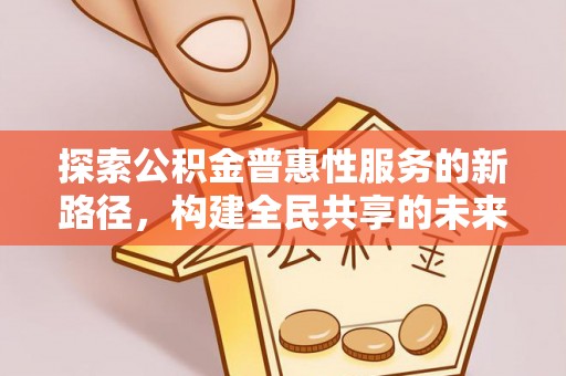 通辽探索公积金普惠性服务的新路径，构建全民共享的未来