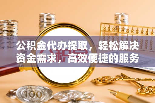 通辽公积金代办提取，轻松解决资金需求，高效便捷的服务选择