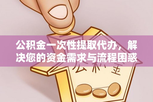 通辽公积金一次性提取代办，解决您的资金需求与流程困惑