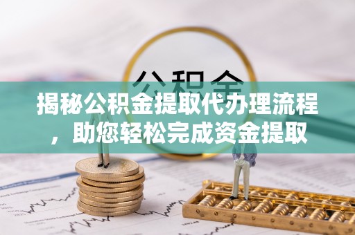 通辽揭秘公积金提取代办理流程，助您轻松完成资金提取