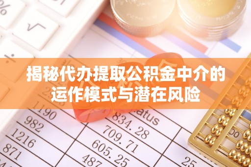 通辽揭秘代办提取公积金中介的运作模式与潜在风险