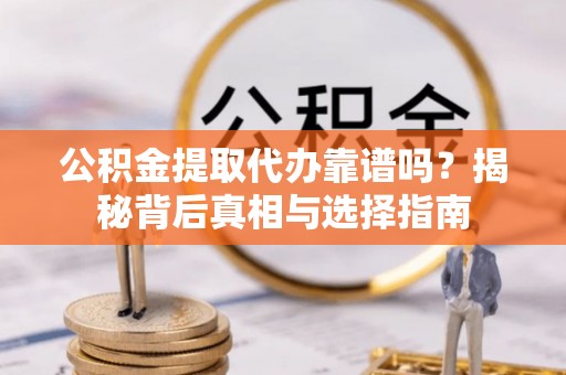 通辽公积金提取代办靠谱吗？揭秘背后真相与选择指南