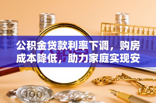 通辽公积金贷款利率下调，购房成本降低，助力家庭实现安居梦