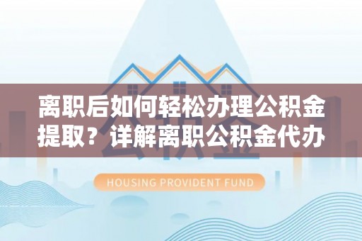 通辽离职后如何轻松办理公积金提取？详解离职公积金代办提取流程
