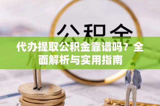 通辽代办提取公积金靠谱吗？全面解析与实用指南