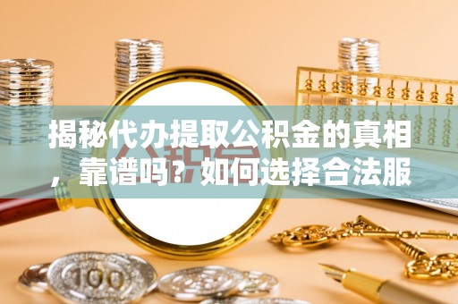 通辽揭秘代办提取公积金的真相，靠谱吗？如何选择合法服务？
