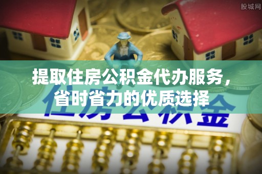 通辽提取住房公积金代办服务，省时省力的优质选择