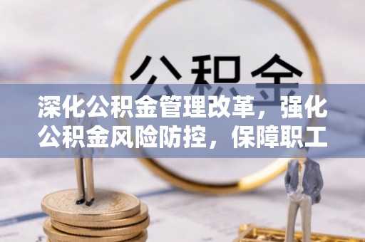 通辽深化公积金管理改革，强化公积金风险防控，保障职工权益