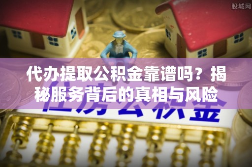 通辽代办提取公积金靠谱吗？揭秘服务背后的真相与风险