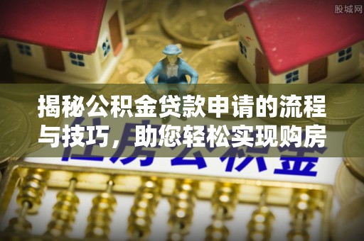 通辽揭秘公积金贷款申请的流程与技巧，助您轻松实现购房梦