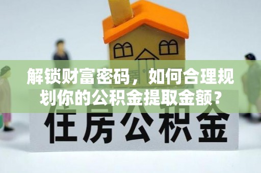 通辽解锁财富密码，如何合理规划你的公积金提取金额？