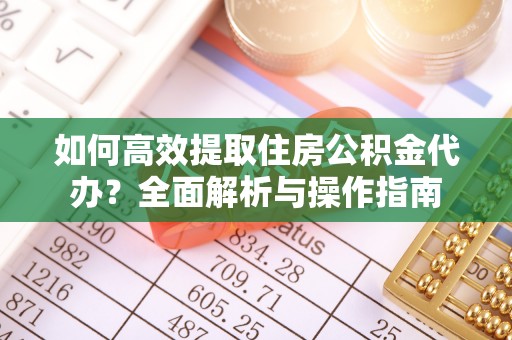 通辽如何高效提取住房公积金代办？全面解析与操作指南