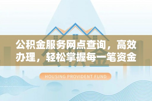 通辽公积金服务网点查询，高效办理，轻松掌握每一笔资金动态
