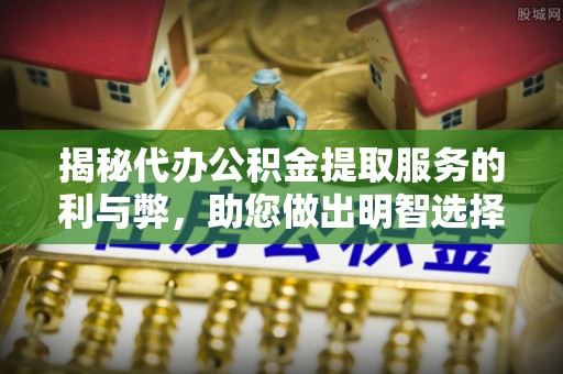 通辽揭秘代办公积金提取服务的利与弊，助您做出明智选择
