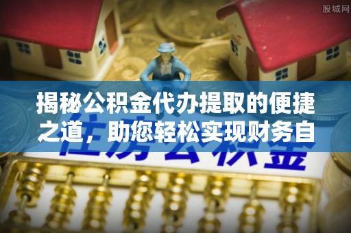 通辽揭秘公积金代办提取的便捷之道，助您轻松实现财务自由