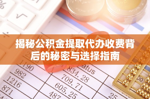通辽揭秘公积金提取代办收费背后的秘密与选择指南