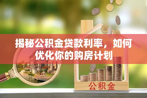 通辽揭秘公积金贷款利率，如何优化你的购房计划