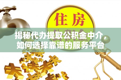 通辽揭秘代办提取公积金中介，如何选择靠谱的服务平台
