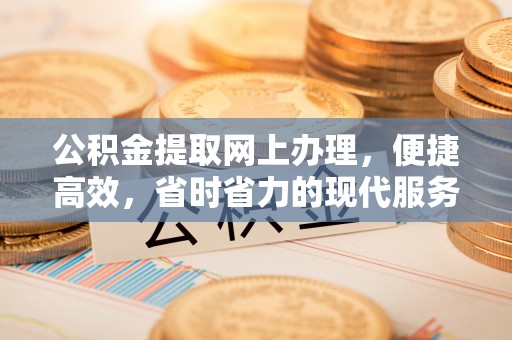 通辽公积金提取网上办理，便捷高效，省时省力的现代服务