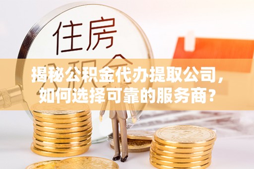 通辽揭秘公积金代办提取公司，如何选择可靠的服务商？