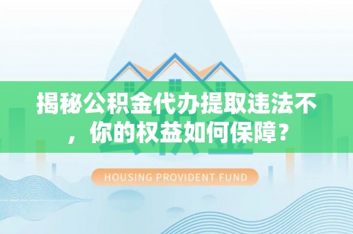 通辽揭秘公积金代办提取违法不，你的权益如何保障？